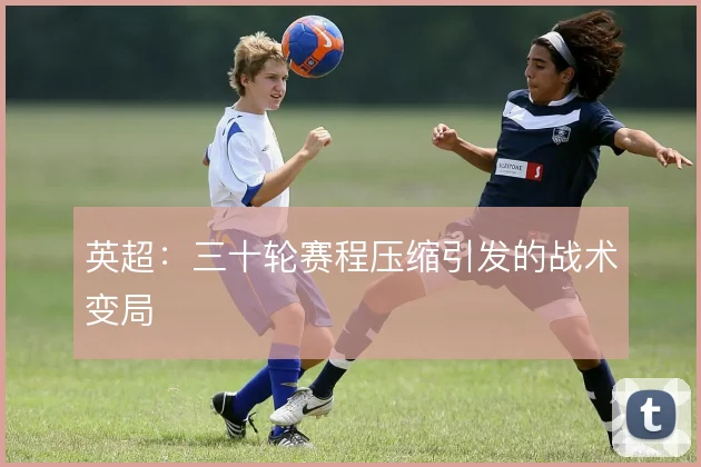 英超：三十轮赛程压缩引发的战术变局