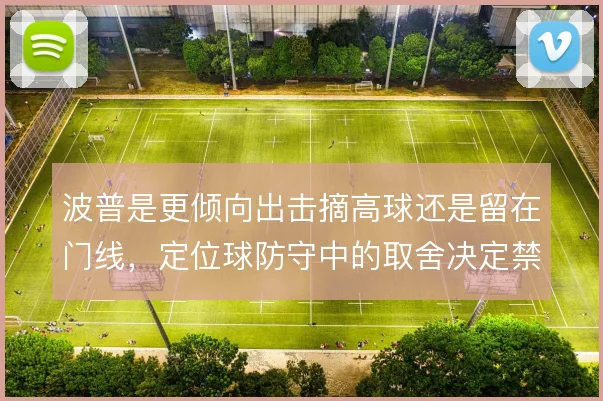 波普是更倾向出击摘高球还是留在门线，定位球防守中的取舍决定禁区控制力