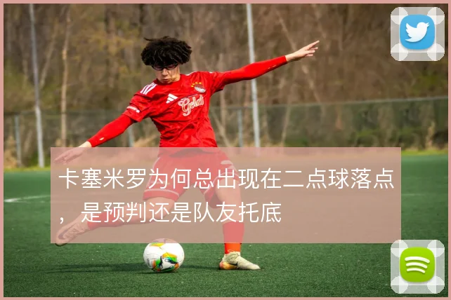 卡塞米罗为何总出现在二点球落点，是预判还是队友托底