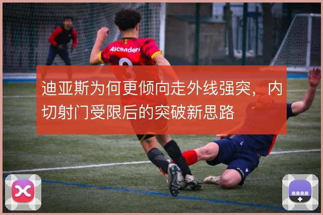 迪亚斯为何更倾向走外线强突，内切射门受限后的突破新思路