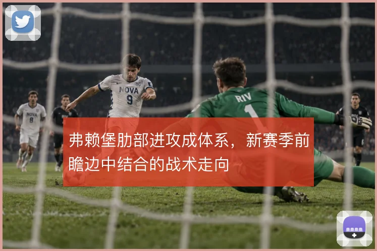 弗赖堡肋部进攻成体系,新赛季前瞻边中结合的战术走向