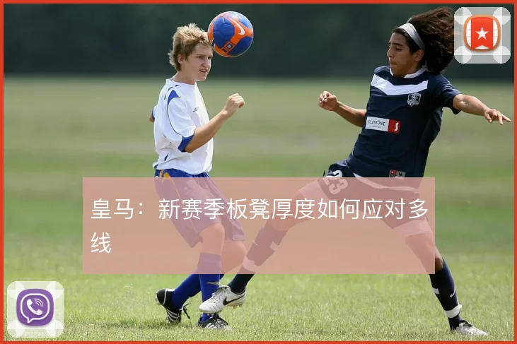 皇马：新赛季板凳厚度如何应对多线