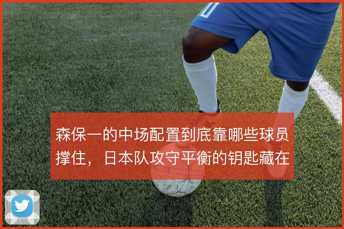 森保一的中场配置到底靠哪些球员撑住,日本队攻守平衡的钥匙藏在哪里