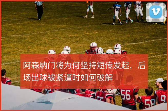 阿森纳门将为何坚持短传发起，后场出球被紧逼时如何破解