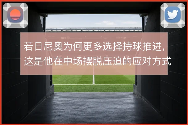 若日尼奥为何更多选择持球推进，这是他在中场摆脱压迫的应对方式