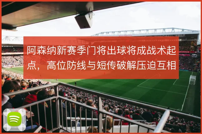 阿森纳新赛季门将出球将成战术起点,高位防线与短传破解压迫互相绑定