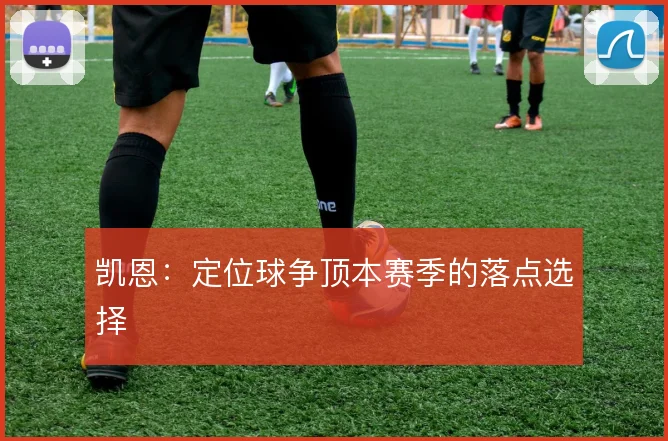 凯恩:定位球争顶本赛季的落点选择