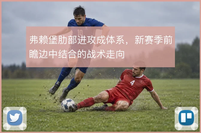 弗赖堡肋部进攻成体系，新赛季前瞻边中结合的战术走向