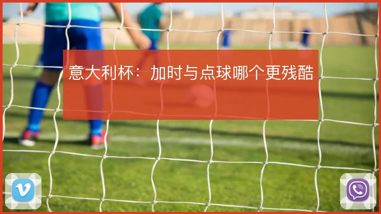 意大利杯：加时与点球哪个更残酷