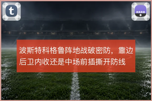 波斯特科格鲁阵地战破密防,靠边后卫内收还是中场前插撕开防线