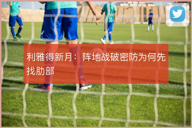 利雅得新月：阵地战破密防为何先找肋部