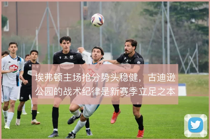 埃弗顿主场抢分势头稳健，古迪逊公园的战术纪律是新赛季立足之本